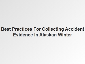 Best Practices for Gathering Accident Evidence in Alaskan Winter