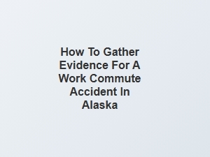 How to Gather Evidence for a Work Commute Accident in Alaska