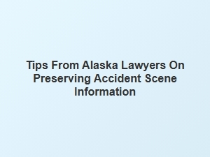 Alaska Lawyers Share Advice on Preserving Accident Scene Details