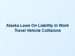 Liability in Work Travel Vehicle Collisions Under Alaska Laws