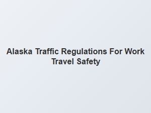 Alaska Traffic Rules for Safer Work Travel