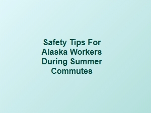 Summer Safety Tips for Alaska Workers During Their Daily Commutes