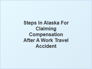 How to Claim Compensation for a Work Travel Accident in Alaska