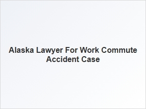 Alaska Lawyer for Work Commute Accident Cases