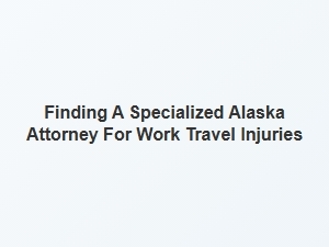 Navigating Work Travel Injuries with an Alaska Specialist Attorney