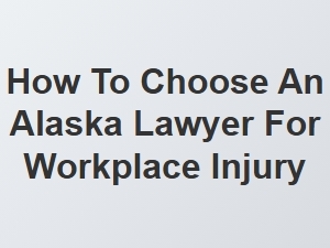 How to Select the Right Alaska Lawyer for Workplace Injury Claims