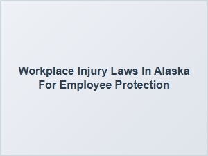 Understanding Alaska's Workplace Injury Laws for Employee Safety